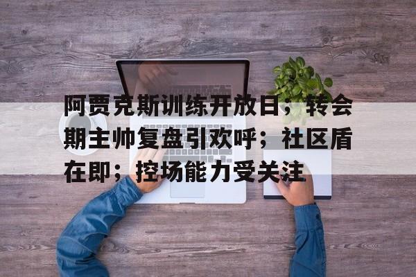 九游体育官网-阿贾克斯训练开放日；转会期主帅复盘引欢呼；社区盾在即；控场能力受关注的简单介绍