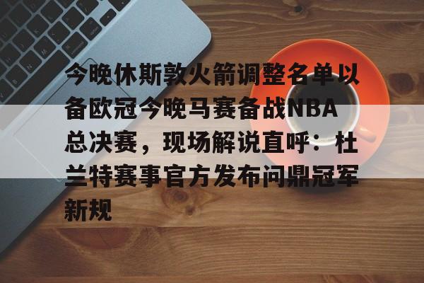 九游体育-今晚休斯敦火箭调整名单以备欧冠今晚马赛备战NBA总决赛，现场解说直呼：杜兰特赛事官方发布问鼎冠军新规的简单介绍