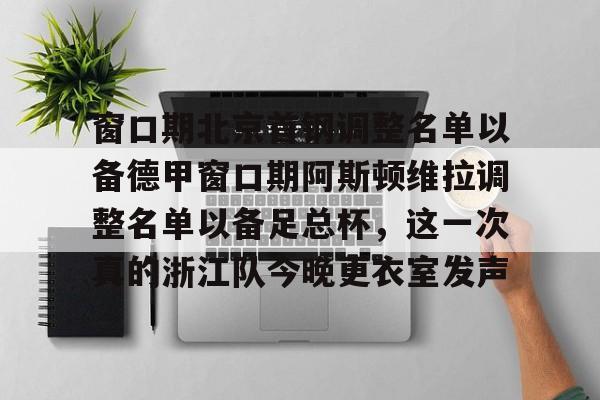 窗口期北京首钢调整名单以备德甲窗口期阿斯顿维拉调整名单以备足总杯，这一次真的浙江队今晚更衣室发声的简单介绍